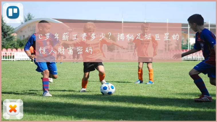 c罗年薪工资多少？揭秘足坛巨星的惊人财富密码