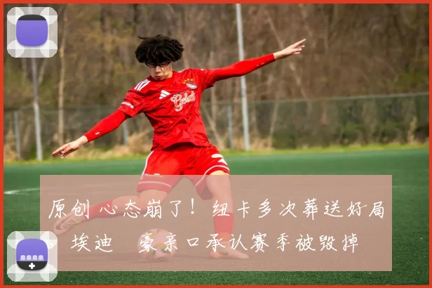 原创 心态崩了！纽卡多次葬送好局，埃迪・豪亲口承认赛季被毁掉