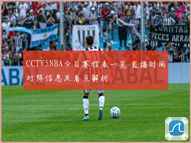 CCTV5NBA今日赛程表一览 直播时间对阵信息及看点解析