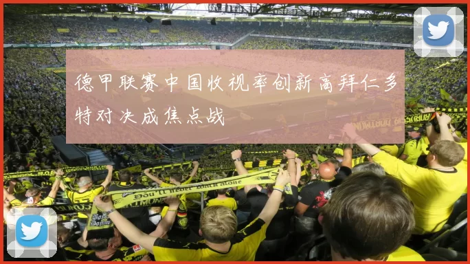 德甲联赛中国收视率创新高拜仁多特对决成焦点战