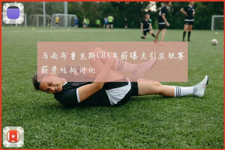 马尚布鲁克斯CBA年薪曝光引发联赛薪资结构讨论