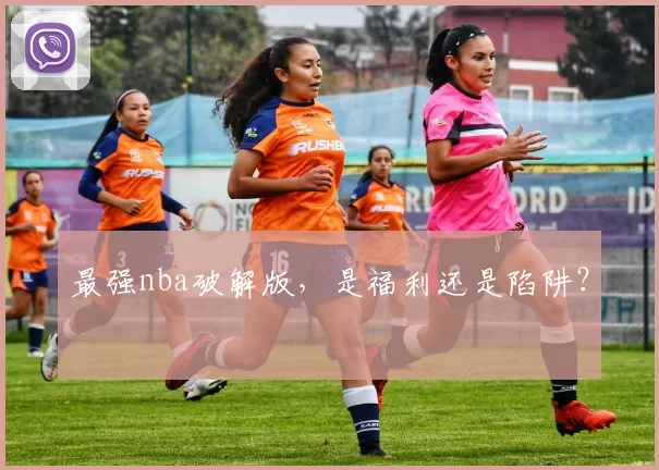 最强nba破解版，是福利还是陷阱？