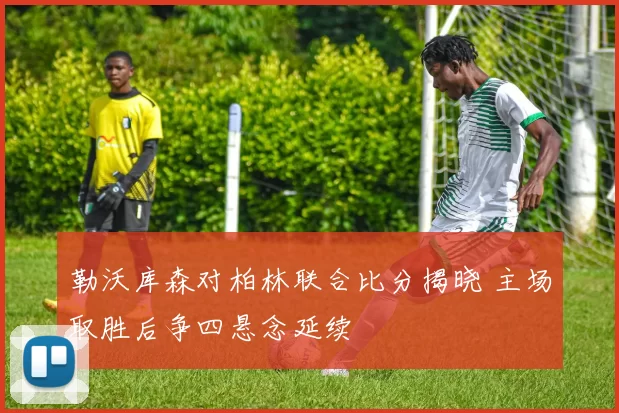 勒沃库森对柏林联合比分揭晓 主场取胜后争四悬念延续