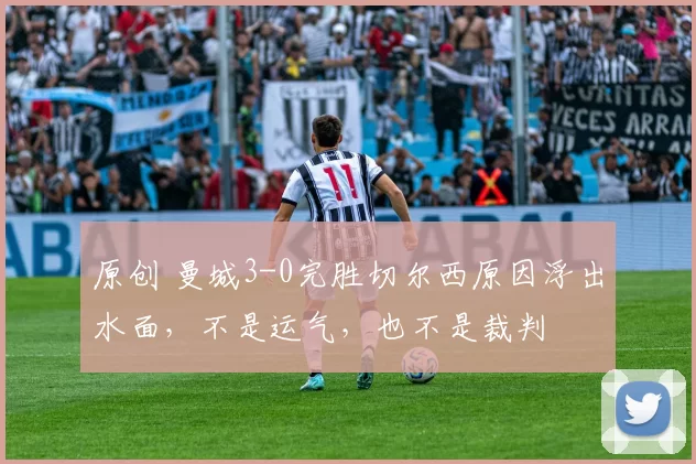 原创 曼城3-0完胜切尔西原因浮出水面，不是运气，也不是裁判