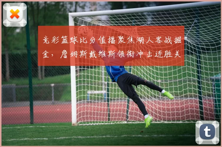 竞彩篮球比分值播聚焦湖人客战掘金，詹姆斯戴维斯领衔冲击连胜关键战