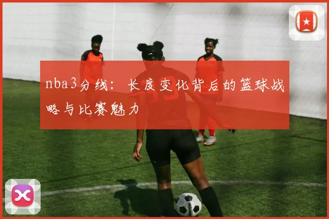 nba3分线：长度变化背后的篮球战略与比赛魅力