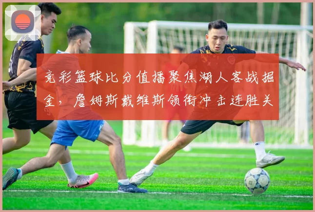 竞彩篮球比分值播聚焦湖人客战掘金，詹姆斯戴维斯领衔冲击连胜关键战