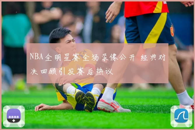 NBA全明星赛全场录像公开 经典对决回顾引发赛后热议
