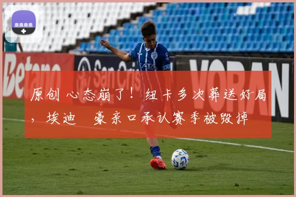 原创 心态崩了！纽卡多次葬送好局，埃迪・豪亲口承认赛季被毁掉