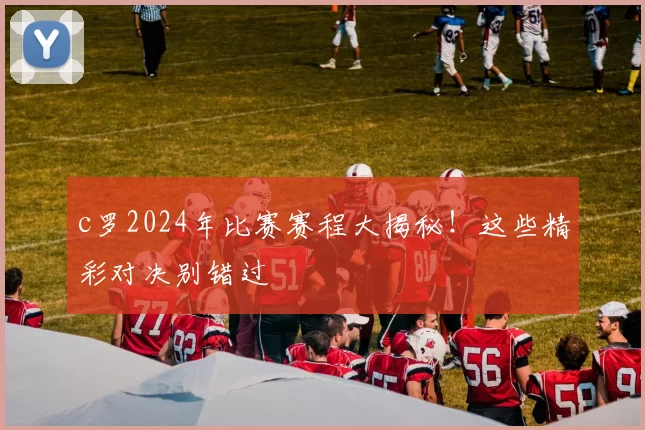 c罗2024年比赛赛程大揭秘！这些精彩对决别错过