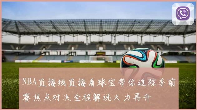 NBA直播线直播看球宝带你追踪季前赛焦点对决全程解说火力再升
