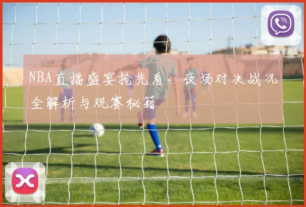 NBA直播盛宴抢先看，夜场对决战况全解析与观赛秘籍