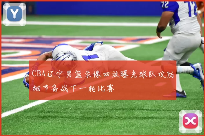 CBA辽宁男篮录像回放曝光球队攻防细节备战下一轮比赛