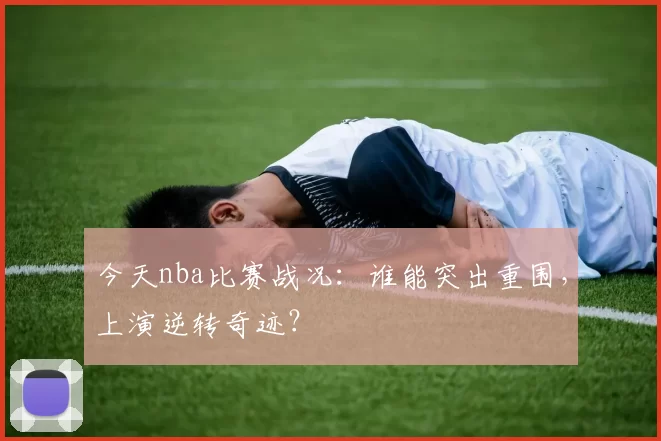 今天nba比赛战况:谁能突出重围,上演逆转奇迹?