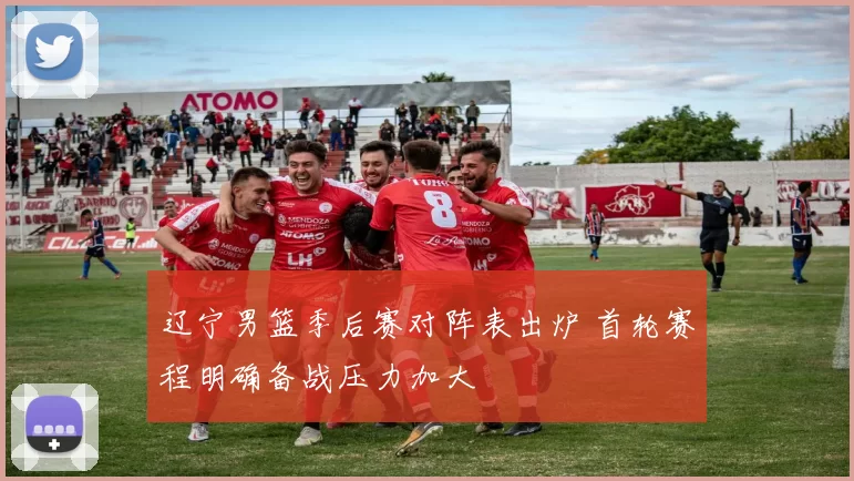 辽宁男篮季后赛对阵表出炉 首轮赛程明确备战压力加大