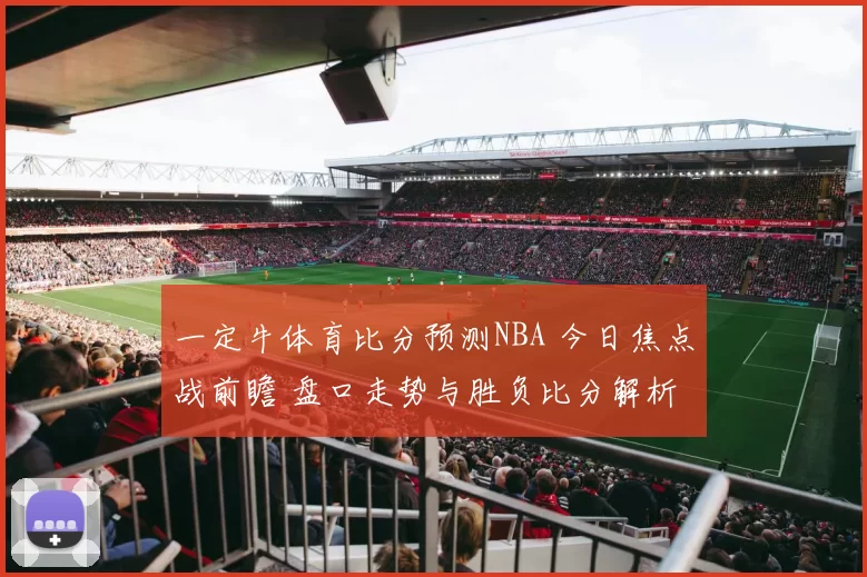 一定牛体育比分预测NBA 今日焦点战前瞻 盘口走势与胜负比分解析