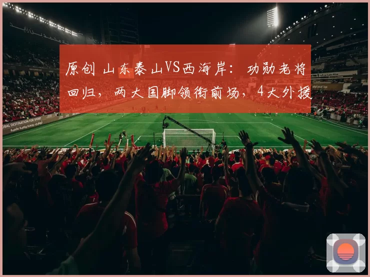 原创 山东泰山VS西海岸：功勋老将回归，两大国脚领衔前场，4大外援出击