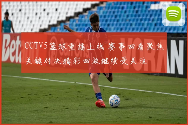 CCTV5篮球重播上线 赛事回看聚焦关键对决精彩回放继续受关注