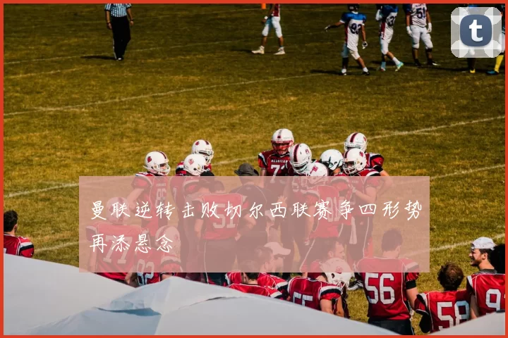 曼联逆转击败切尔西联赛争四形势再添悬念