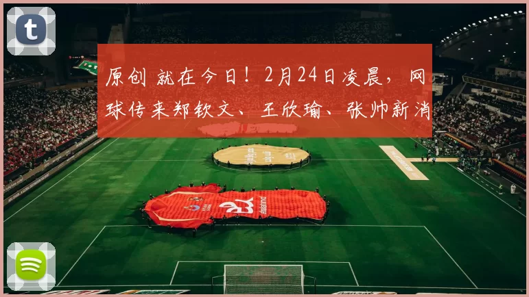 原创 就在今日！2月24日凌晨，网球传来郑钦文、王欣瑜、张帅新消息！