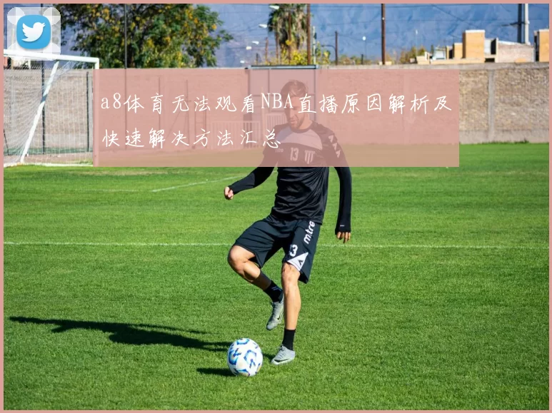 a8体育无法观看NBA直播原因解析及快速解决方法汇总