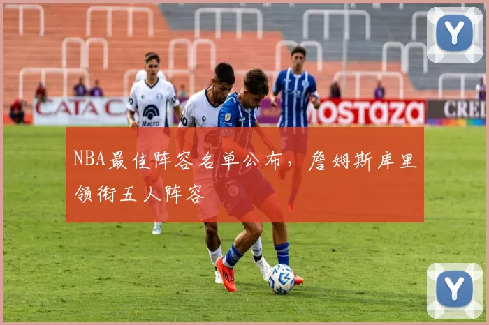 NBA最佳阵容名单公布，詹姆斯库里领衔五人阵容