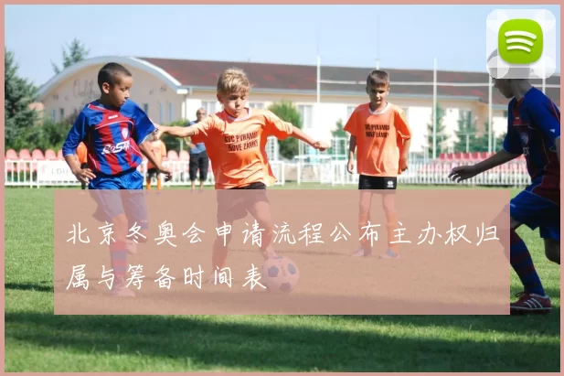 北京冬奥会申请流程公布主办权归属与筹备时间表