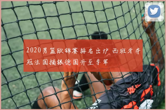 2020男篮欧锦赛排名出炉 西班牙夺冠法国摘银德国升至季军