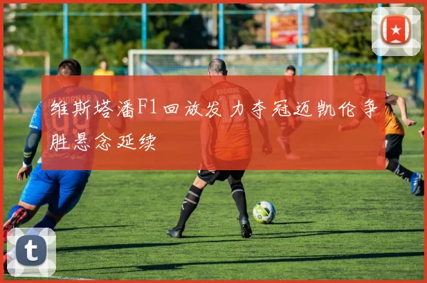 维斯塔潘F1回放发力夺冠迈凯伦争胜悬念延续