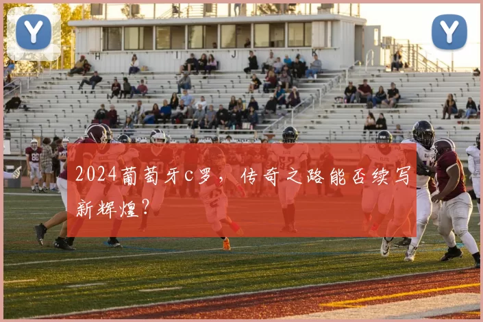 2024葡萄牙c罗，传奇之路能否续写新辉煌？