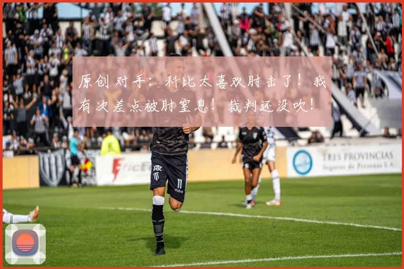 原创 对手：科比太喜欢肘击了！我有次差点被肘窒息！裁判还没吹！