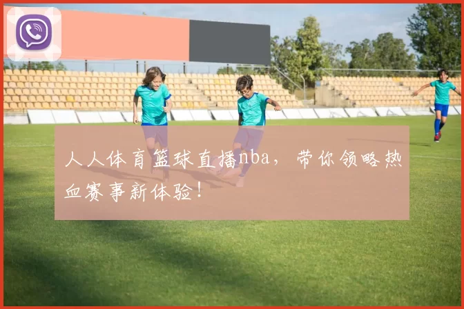 人人体育篮球直播nba，带你领略热血赛事新体验！