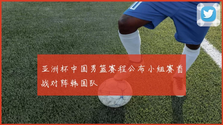 亚洲杯中国男篮赛程公布小组赛首战对阵韩国队